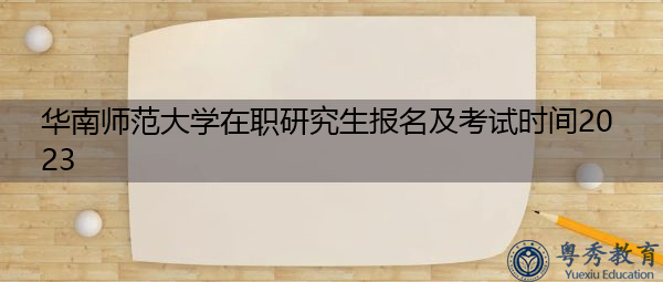 华南师范大学在职研究生报名及考试时间2023