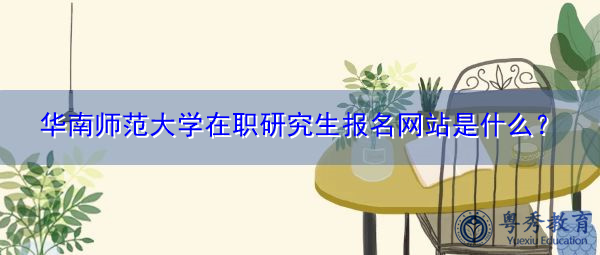 华南师范大学在职研究生报名网站是什么？