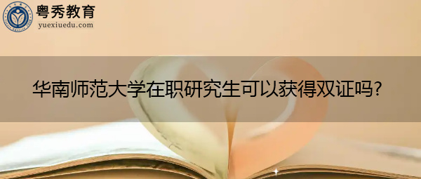 华南师范大学在职研究生可以获得双证吗? 华南师范大学在职研究生可以获得双证吗?