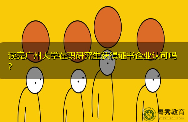 读完广州大学在职研究生获得证书企业认可吗？