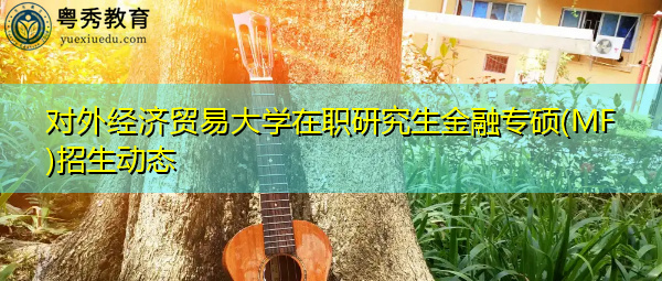 对外经济贸易大学在职研究生金融专硕(MF)招生动态 对外经济贸易大学在职研究生金融专硕(MF)招生动态