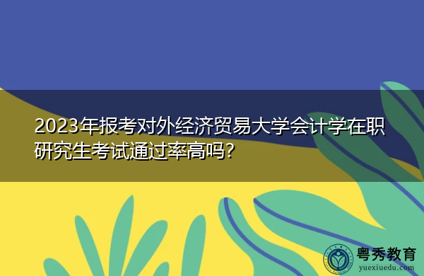 2023年报考对外经济贸易大学会计学在职研究生考试通过率高吗? 2023年报考对外经济贸易大学会计学在职研究生考试通过率高吗?