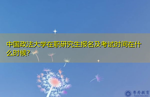 中国政法大学在职研究生报名及考试时间在什么时候？