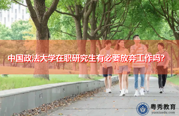 中国政法大学在职研究生有必要放弃工作吗? 中国政法大学在职研究生有必要放弃工作吗?