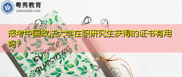 报考中国政法大学在职研究生获得的证书有用吗? 报考中国政法大学在职研究生获得的证书有用吗?