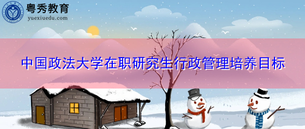 中国政法大学在职研究生行政管理培养目标 中国政法大学在职研究生行政管理培养目标