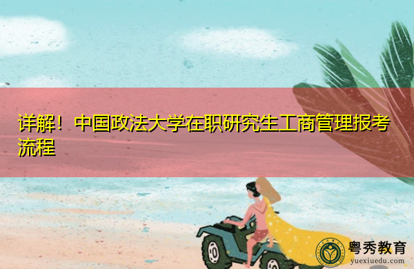 详解!中国政法大学在职研究生工商管理报考流程 详解!中国政法大学在职研究生工商管理报考流程