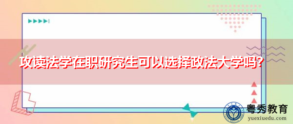 攻读法学在职研究生可以选择政法大学吗？