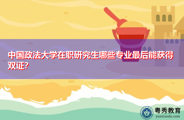 中国政法大学在职研究生哪些专业最后能获得双证？