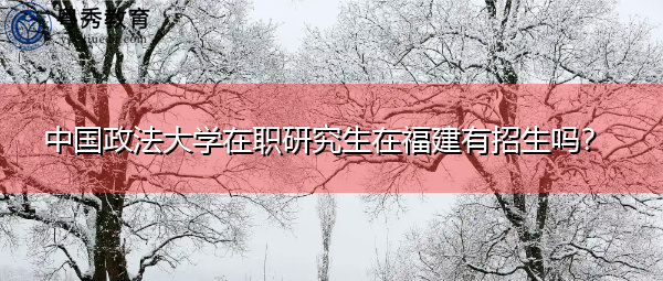 中国政法大学在职研究生在福建有招生吗？