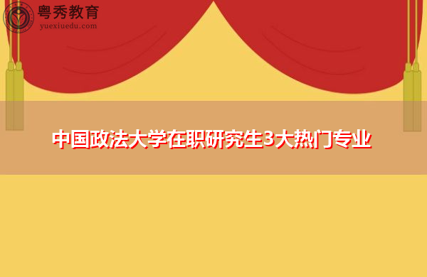 中国政法大学在职研究生3大热门专业 中国政法大学在职研究生3大热门专业