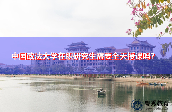 中国政法大学在职研究生需要全天授课吗? 中国政法大学在职研究生需要全天授课吗?