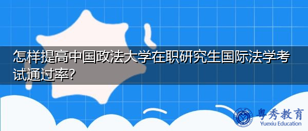 怎样提高中国政法大学在职研究生国际法学考试通过率? 怎样提高中国政法大学在职研究生国际法学考试通过率?
