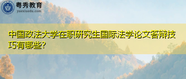 中国政法大学在职研究生国际法学论文答辩技巧有哪些? 中国政法大学在职研究生国际法学论文答辩技巧有哪些?
