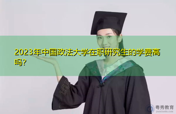 2023年中国政法大学在职研究生的学费高吗？