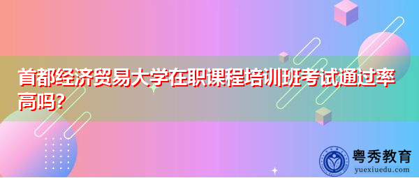 首都经济贸易大学在职课程培训班考试通过率高吗? 首都经济贸易大学在职课程培训班考试通过率高吗?