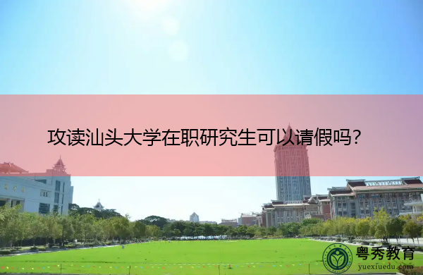 攻读汕头大学在职研究生可以请假吗? 攻读汕头大学在职研究生可以请假吗?