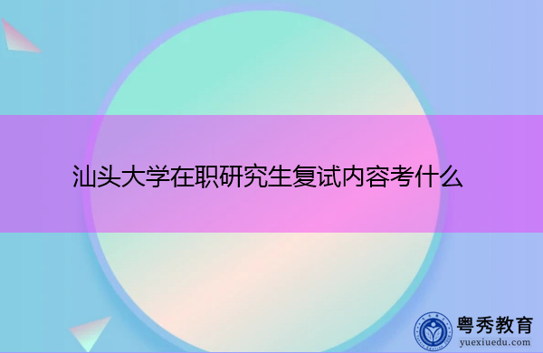 汕头大学在职研究生复试内容考什么 汕头大学在职研究生复试内容考什么