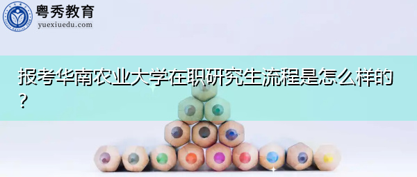 报考华南农业大学在职研究生流程是怎么样的？