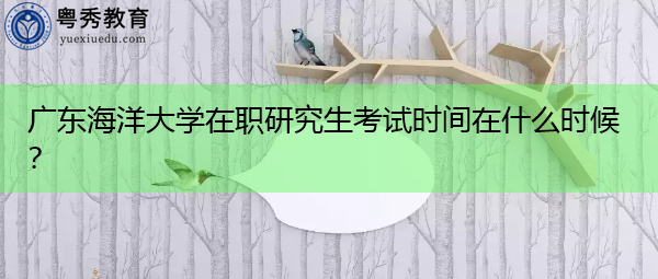 广东海洋大学在职研究生考试时间在什么时候？