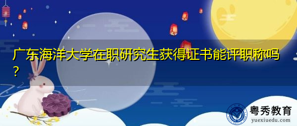 广东海洋大学在职研究生获得证书能评职称吗? 广东海洋大学在职研究生获得证书能评职称吗?