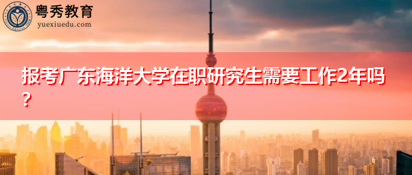 报考广东海洋大学在职研究生需要工作2年吗？