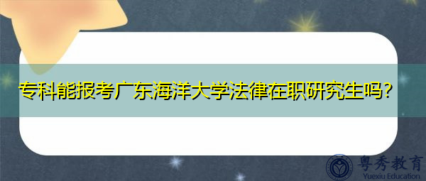 专科能报考广东海洋大学法律在职研究生吗? 专科能报考广东海洋大学法律在职研究生吗?