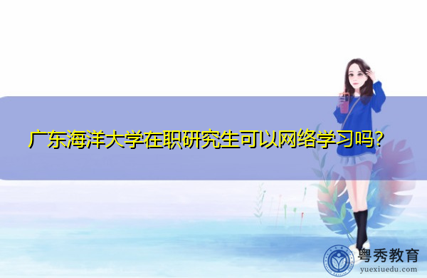 广东海洋大学在职研究生可以网络学习吗？