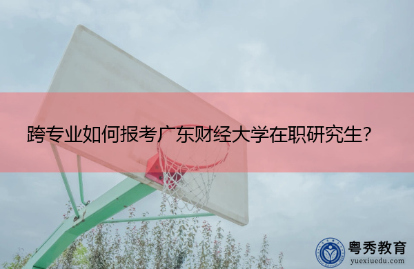 跨专业如何报考广东财经大学在职研究生？