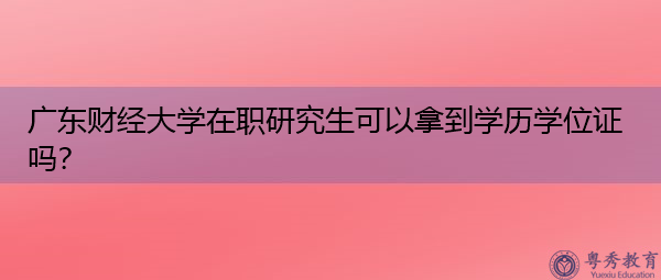 广东财经大学在职研究生可以拿到学历学位证吗？
