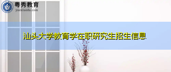 汕头大学教育学在职研究生招生信息 汕头大学教育学在职研究生招生信息