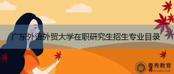 广东外语外贸大学在职研究生招生专业目录 广东外语外贸大学在职研究生招生专业目录