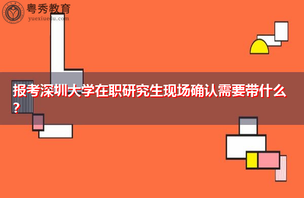 报考深圳大学在职研究生现场确认需要带什么? 报考深圳大学在职研究生现场确认需要带什么?