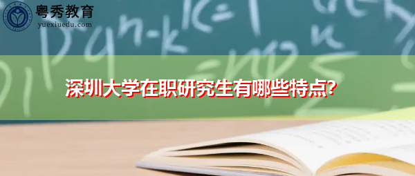 深圳大学在职研究生有哪些特点? 深圳大学在职研究生有哪些特点?