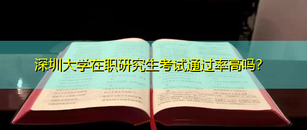 深圳大学在职研究生考试通过率高吗? 深圳大学在职研究生考试通过率高吗?