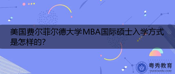 美国费尔菲尔德大学MBA国际硕士入学方式是怎样的? 美国费尔菲尔德大学MBA国际硕士入学方式是怎样的?