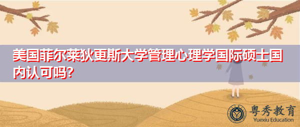 美国菲尔莱狄更斯大学管理心理学国际硕士国内认可吗? 美国菲尔莱狄更斯大学管理心理学国际硕士国内认可吗?