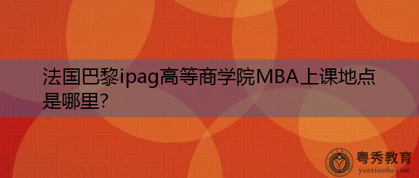 法国巴黎ipag高等商学院MBA上课地点是哪里? 法国巴黎ipag高等商学院MBA上课地点是哪里?
