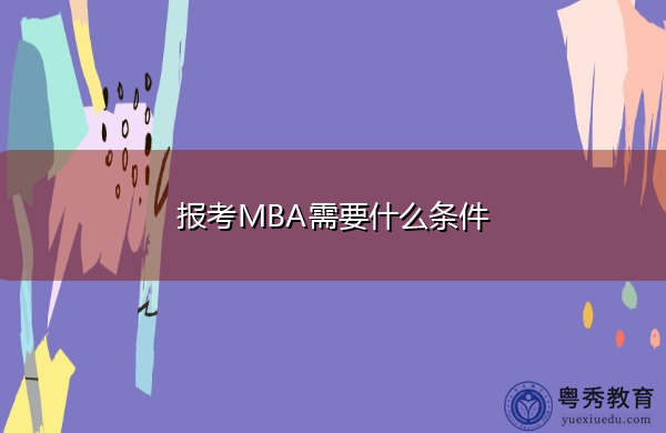 报考MBA需要什么条件 报考MBA需要什么条件