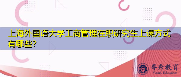 上海外国语大学工商管理在职研究生上课方式有哪些? 上海外国语大学工商管理在职研究生上课方式有哪些?