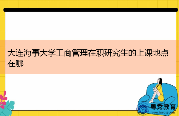 大连海事大学工商管理在职研究生的上课地点在哪 大连海事大学工商管理在职研究生的上课地点在哪