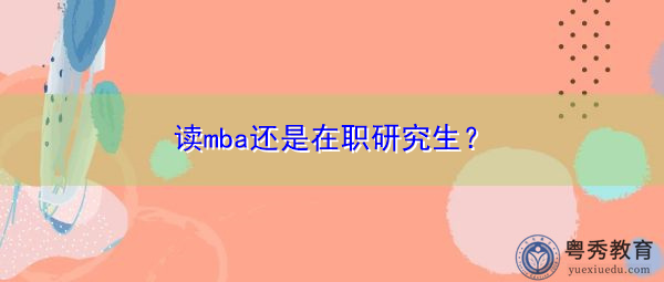 读mba还是在职研究生? 读mba还是在职研究生?