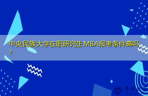中央民族大学在职研究生MBA报考条件高吗? 中央民族大学在职研究生MBA报考条件高吗?