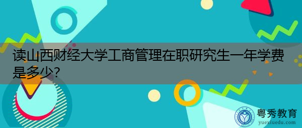 读山西财经大学工商管理在职研究生一年学费是多少? 读山西财经大学工商管理在职研究生一年学费是多少?