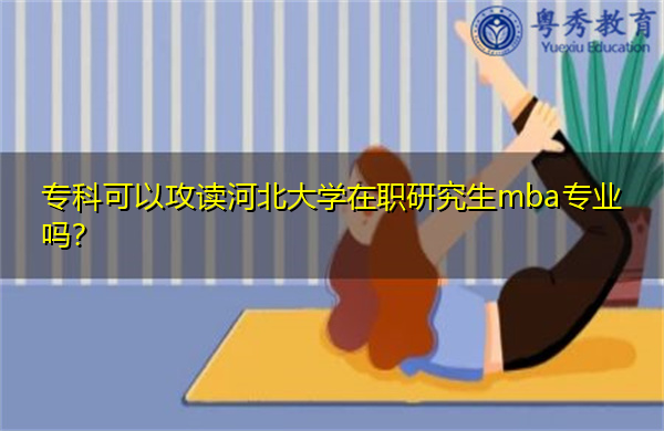 专科可以攻读河北大学在职研究生mba专业吗? 专科可以攻读河北大学在职研究生mba专业吗?