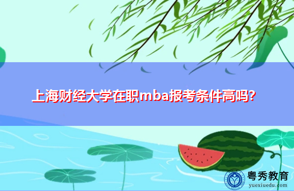 上海财经大学在职mba报考条件高吗? 上海财经大学在职mba报考条件高吗?