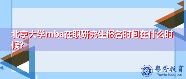 北京大学mba在职研究生报名时间在什么时候？