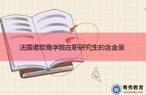 法国诺欧商学院在职研究生的含金量 法国诺欧商学院在职研究生的含金量