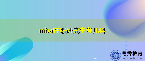 mba在职研究生考几科 mba在职研究生考几科