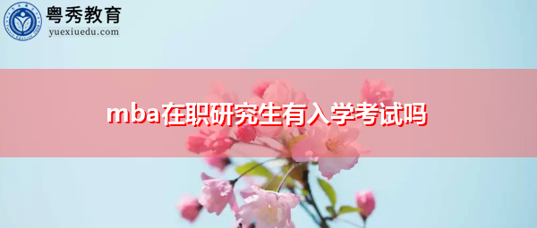 mba在职研究生有入学考试吗 mba在职研究生有入学考试吗